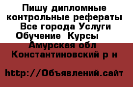 Пишу дипломные контрольные рефераты  - Все города Услуги » Обучение. Курсы   . Амурская обл.,Константиновский р-н